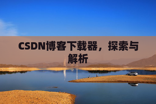 CSDN博客下载器,探索与解析 CSDN博客下载器,探索与解析